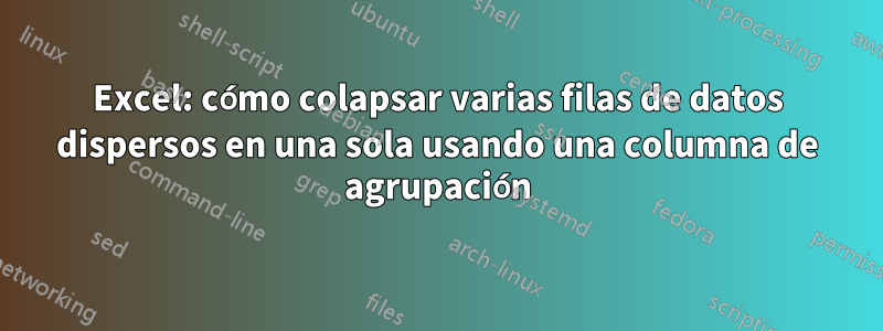 Excel: cómo colapsar varias filas de datos dispersos en una sola usando una columna de agrupación