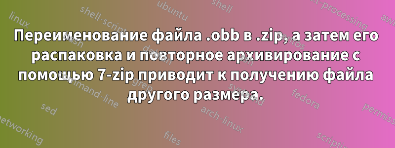 Переименование файла .obb в .zip, а затем его распаковка и повторное архивирование с помощью 7-zip приводит к получению файла другого размера.