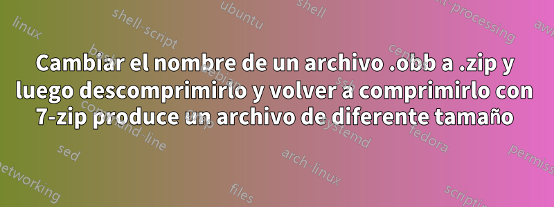 Cambiar el nombre de un archivo .obb a .zip y luego descomprimirlo y volver a comprimirlo con 7-zip produce un archivo de diferente tamaño