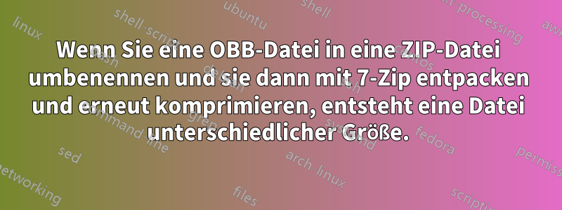 Wenn Sie eine OBB-Datei in eine ZIP-Datei umbenennen und sie dann mit 7-Zip entpacken und erneut komprimieren, entsteht eine Datei unterschiedlicher Größe.