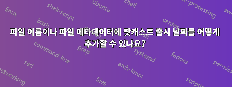 파일 이름이나 파일 메타데이터에 팟캐스트 출시 날짜를 어떻게 추가할 수 있나요?