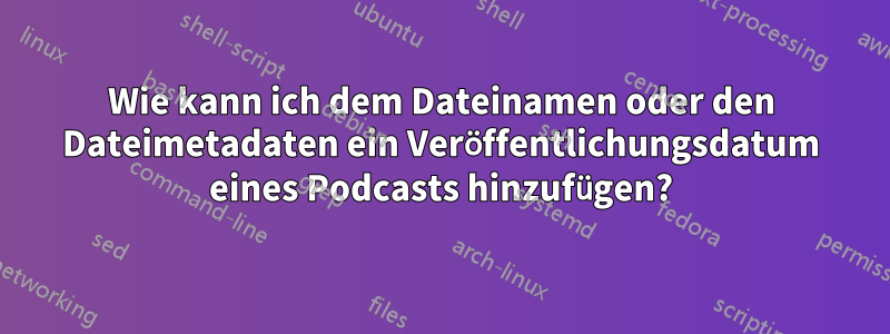 Wie kann ich dem Dateinamen oder den Dateimetadaten ein Veröffentlichungsdatum eines Podcasts hinzufügen?