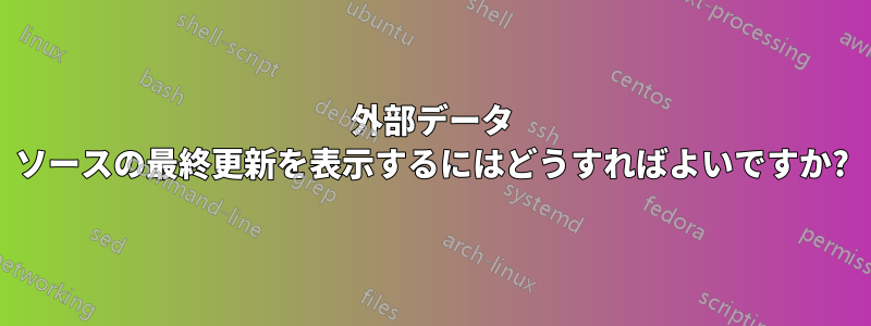 外部データ ソースの最終更新を表示するにはどうすればよいですか?