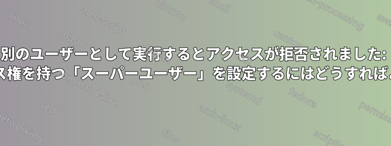 別のユーザーとして実行するとアクセスが拒否されました: すべてのアクセス権を持つ「スーパーユーザー」を設定するにはどうすればよいでしょうか?