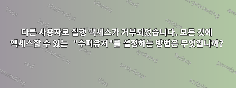 다른 사용자로 실행 액세스가 거부되었습니다. 모든 것에 액세스할 수 있는 "수퍼유저"를 설정하는 방법은 무엇입니까?