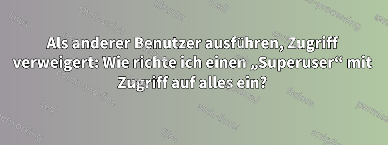 Als anderer Benutzer ausführen, Zugriff verweigert: Wie richte ich einen „Superuser“ mit Zugriff auf alles ein?