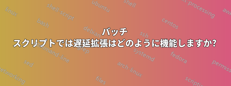 バッチ スクリプトでは遅延拡張はどのように機能しますか?