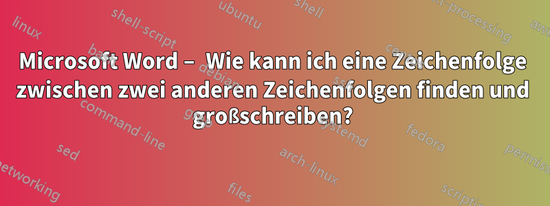 Microsoft Word – Wie kann ich eine Zeichenfolge zwischen zwei anderen Zeichenfolgen finden und großschreiben?