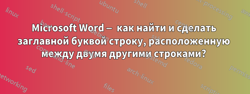 Microsoft Word — как найти и сделать заглавной буквой строку, расположенную между двумя другими строками?