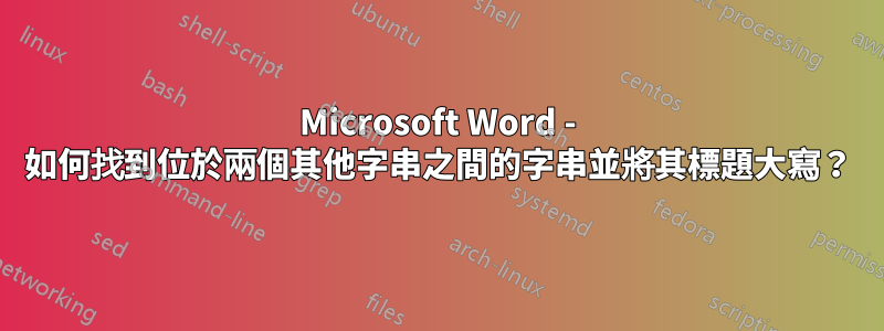 Microsoft Word - 如何找到位於兩個其他字串之間的字串並將其標題大寫？