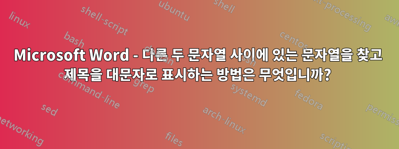 Microsoft Word - 다른 두 문자열 사이에 있는 문자열을 찾고 제목을 대문자로 표시하는 방법은 무엇입니까?