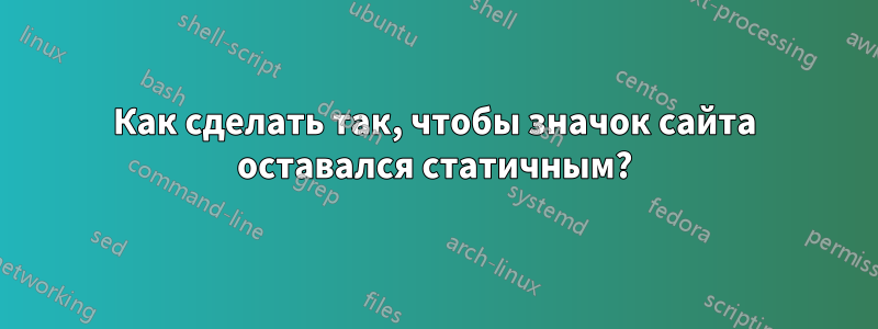 Как сделать так, чтобы значок сайта оставался статичным?