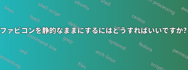 ファビコンを静的なままにするにはどうすればいいですか?