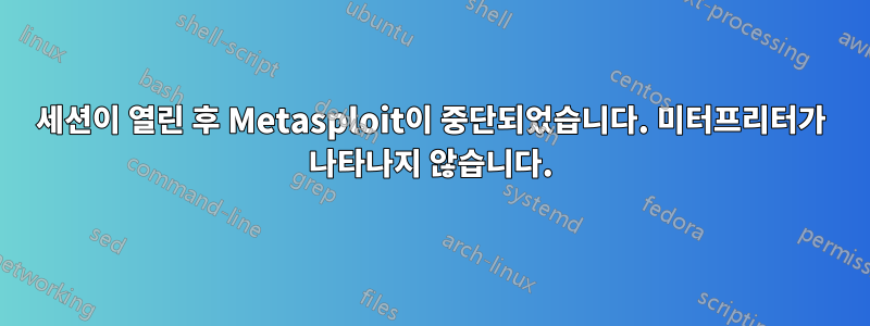 세션이 열린 후 Metasploit이 중단되었습니다. 미터프리터가 나타나지 않습니다.