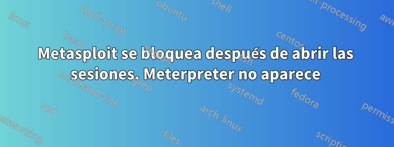 Metasploit se bloquea después de abrir las sesiones. Meterpreter no aparece