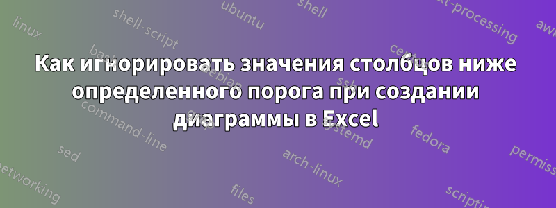 Как игнорировать значения столбцов ниже определенного порога при создании диаграммы в Excel