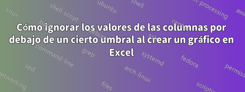 Cómo ignorar los valores de las columnas por debajo de un cierto umbral al crear un gráfico en Excel