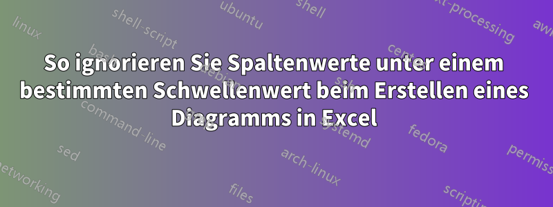 So ignorieren Sie Spaltenwerte unter einem bestimmten Schwellenwert beim Erstellen eines Diagramms in Excel