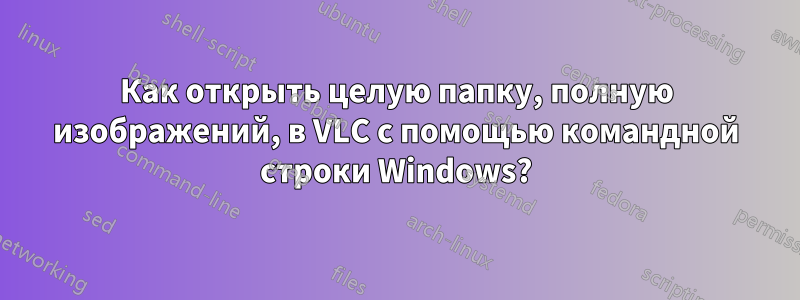 Как открыть целую папку, полную изображений, в VLC с помощью командной строки Windows?