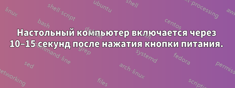 Настольный компьютер включается через 10–15 секунд после нажатия кнопки питания.