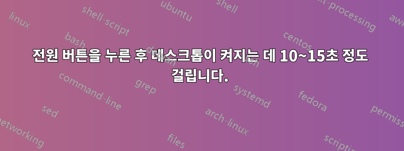 전원 버튼을 누른 후 데스크톱이 켜지는 데 10~15초 정도 걸립니다.