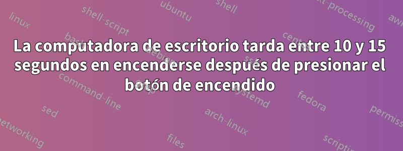 La computadora de escritorio tarda entre 10 y 15 segundos en encenderse después de presionar el botón de encendido