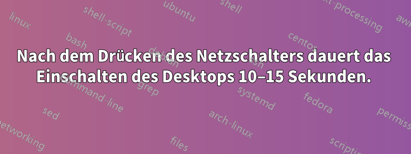 Nach dem Drücken des Netzschalters dauert das Einschalten des Desktops 10–15 Sekunden.