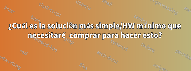 ¿Cuál es la solución más simple/HW mínimo que necesitaré comprar para hacer esto?