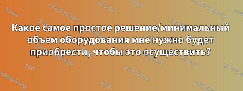 Какое самое простое решение/минимальный объем оборудования мне нужно будет приобрести, чтобы это осуществить?