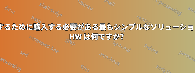 これを実現するために購入する必要がある最もシンプルなソリューション/最小限の HW は何ですか?