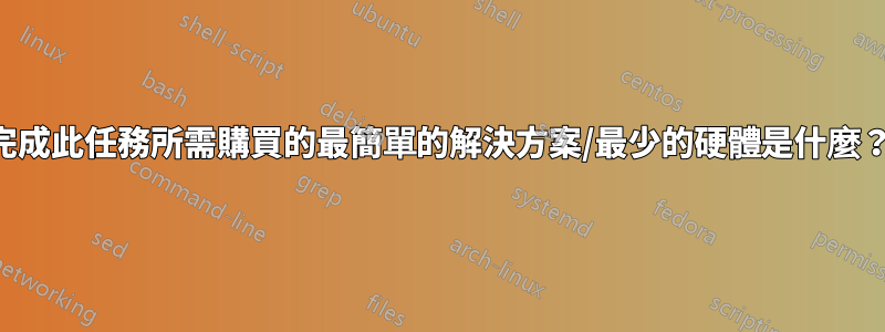 完成此任務所需購買的最簡單的解決方案/最少的硬體是什麼？