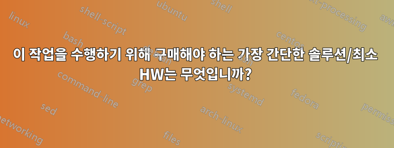 이 작업을 수행하기 위해 구매해야 하는 가장 간단한 솔루션/최소 HW는 무엇입니까?