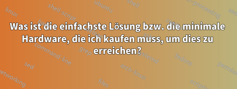 Was ist die einfachste Lösung bzw. die minimale Hardware, die ich kaufen muss, um dies zu erreichen?