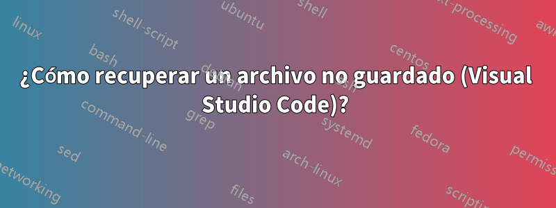 ¿Cómo recuperar un archivo no guardado (Visual Studio Code)?