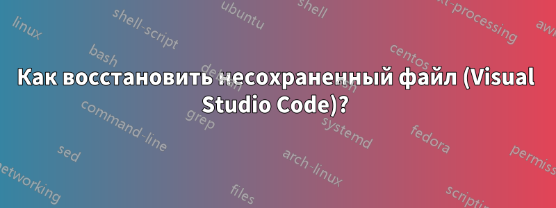 Как восстановить несохраненный файл (Visual Studio Code)?