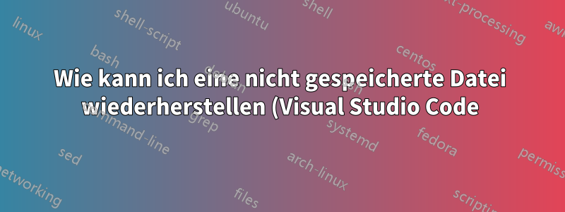 Wie kann ich eine nicht gespeicherte Datei wiederherstellen (Visual Studio Code)?