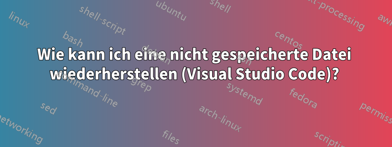 Wie kann ich eine nicht gespeicherte Datei wiederherstellen (Visual Studio Code)?