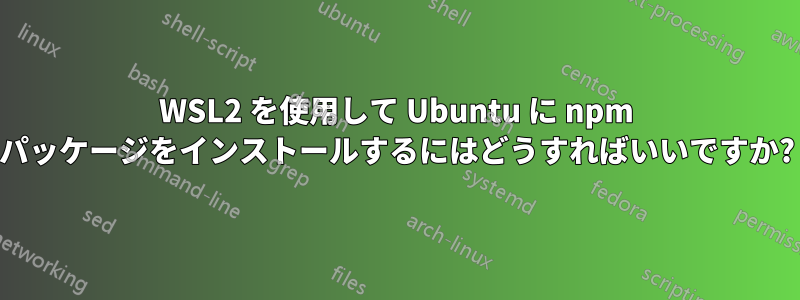 WSL2 を使用して Ubuntu に npm パッケージをインストールするにはどうすればいいですか?