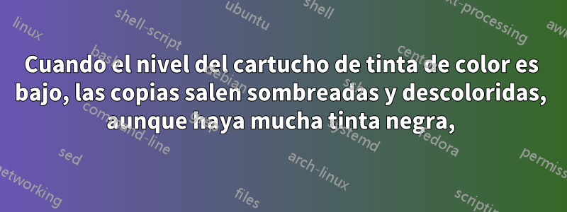 Cuando el nivel del cartucho de tinta de color es bajo, las copias salen sombreadas y descoloridas, aunque haya mucha tinta negra,