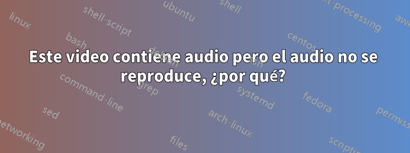 Este video contiene audio pero el audio no se reproduce, ¿por qué?