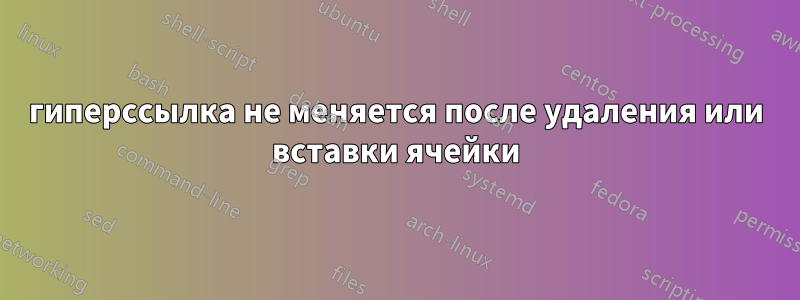 гиперссылка не меняется после удаления или вставки ячейки