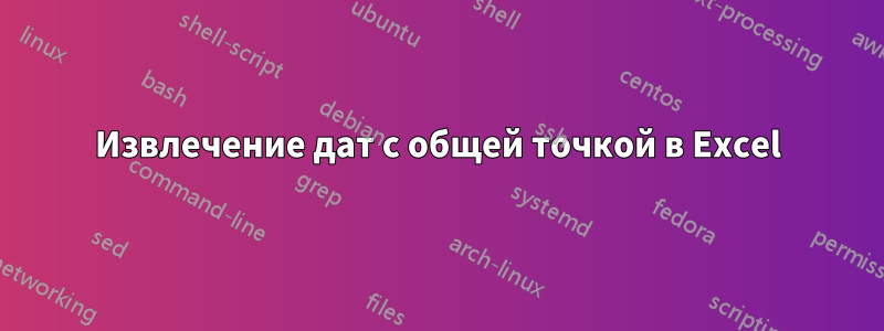 Извлечение дат с общей точкой в ​​Excel