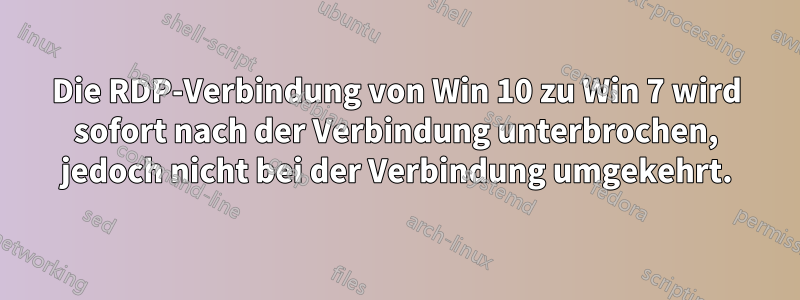 Die RDP-Verbindung von Win 10 zu Win 7 wird sofort nach der Verbindung unterbrochen, jedoch nicht bei der Verbindung umgekehrt.