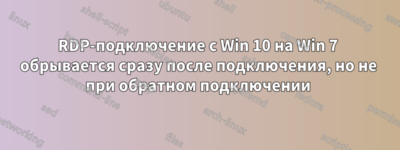 RDP-подключение с Win 10 на Win 7 обрывается сразу после подключения, но не при обратном подключении