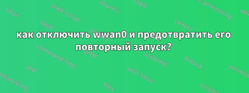 как отключить wwan0 и предотвратить его повторный запуск?