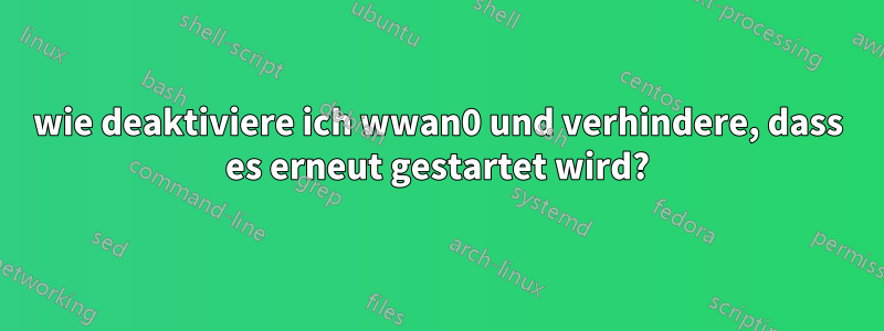 wie deaktiviere ich wwan0 und verhindere, dass es erneut gestartet wird?