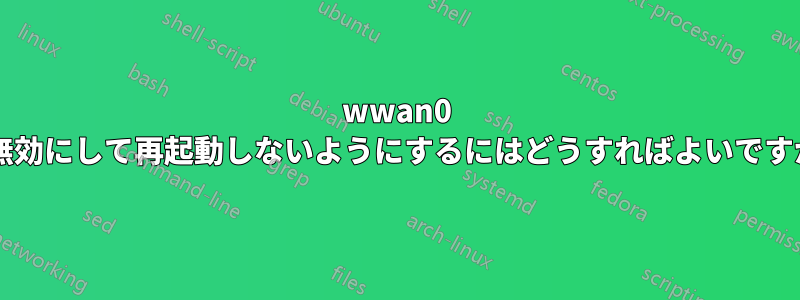 wwan0 を無効にして再起動しないようにするにはどうすればよいですか?