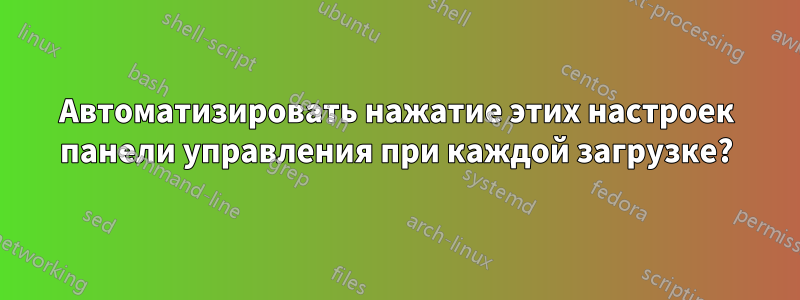 Автоматизировать нажатие этих настроек панели управления при каждой загрузке?