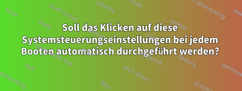 Soll das Klicken auf diese Systemsteuerungseinstellungen bei jedem Booten automatisch durchgeführt werden?