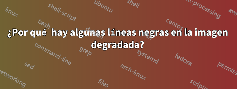 ¿Por qué hay algunas líneas negras en la imagen degradada?